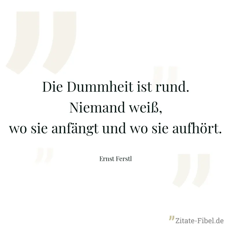 Die Dummheit ist rund. Niemand weiß, wo sie anfängt und wo sie aufhört. - Ernst Ferstl