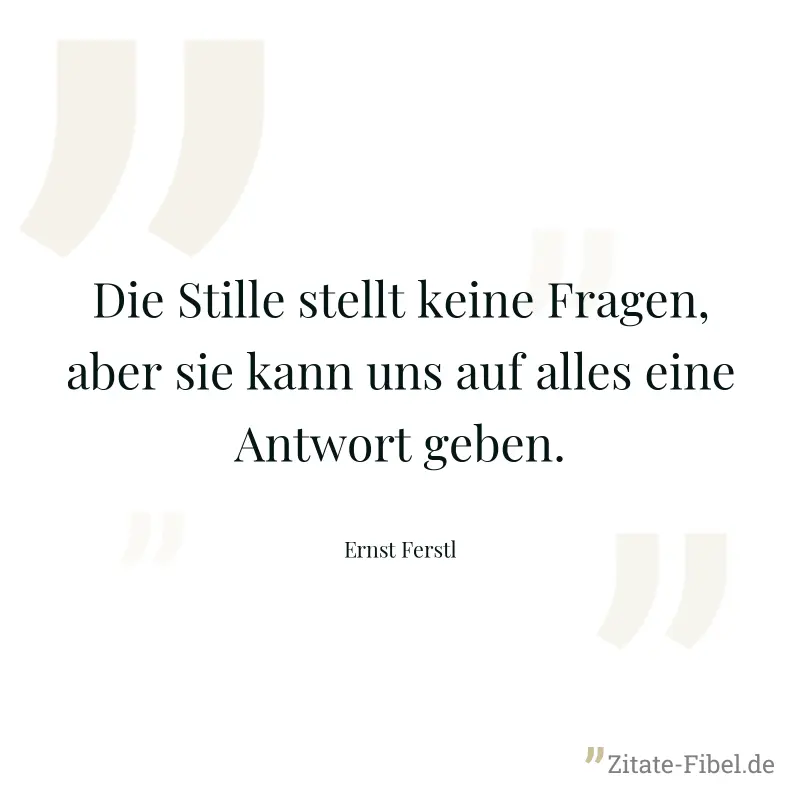 Die Stille stellt keine Fragen, aber sie kann uns auf alles eine Antwort geben. - Ernst Ferstl