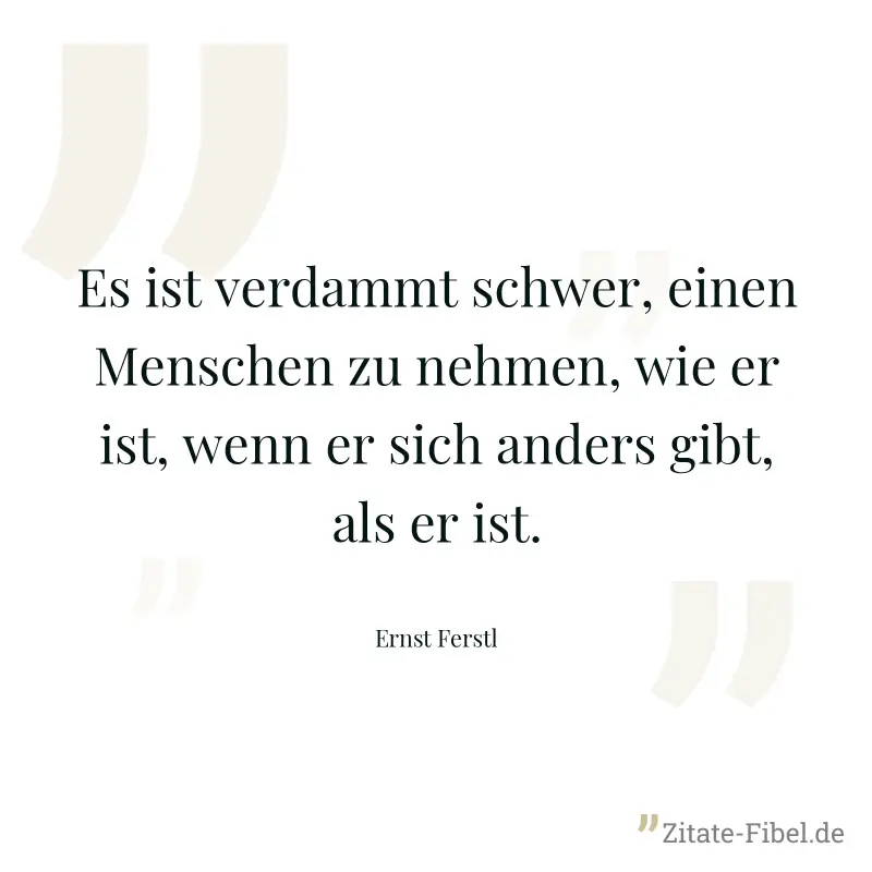 Es ist verdammt schwer, einen Menschen zu nehmen, wie er ist, wenn er sich anders gibt, als er ist. - Ernst Ferstl