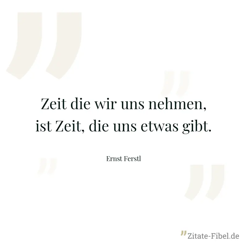 Zeit die wir uns nehmen, ist Zeit, die uns etwas gibt. - Ernst Ferstl