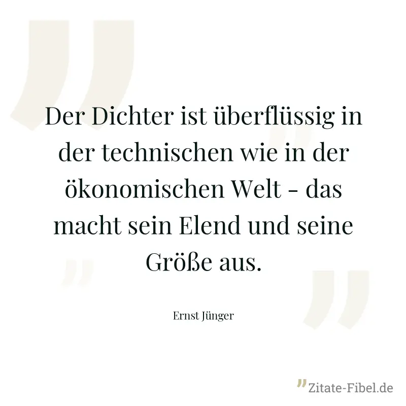 Der Dichter ist überflüssig in der technischen wie in der ökonomischen Welt - das macht sein Elend und seine Größe aus. - Ernst Jünger