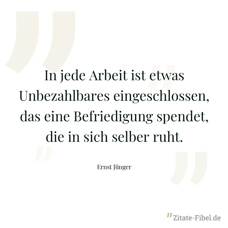In jede Arbeit ist etwas Unbezahlbares eingeschlossen, das eine Befriedigung spendet, die in sich selber ruht. - Ernst Jünger