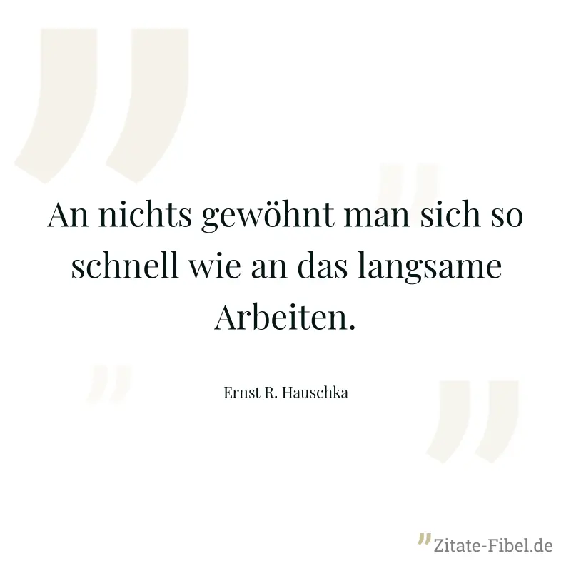 An nichts gewöhnt man sich so schnell wie an das langsame Arbeiten. - Ernst R. Hauschka