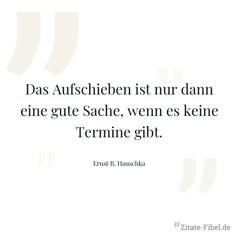 Das Aufschieben ist nur dann eine gute Sache, wenn es keine Termine gibt. - Ernst R. Hauschka