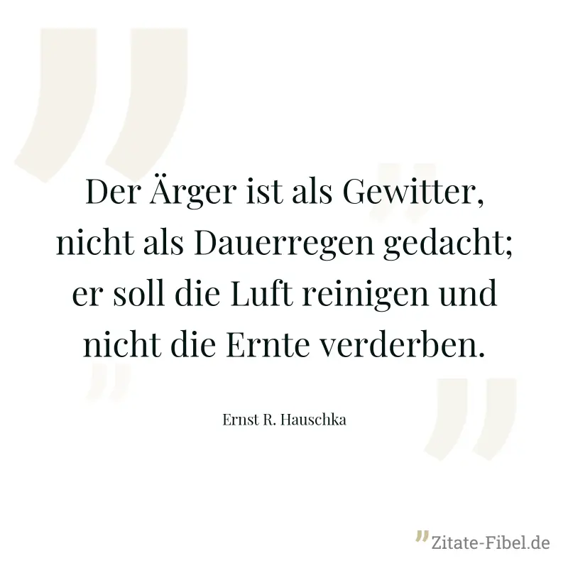Der Ärger ist als Gewitter, nicht als Dauerregen gedacht; er soll die Luft reinigen und nicht die Ernte verderben. - Ernst R. Hauschka
