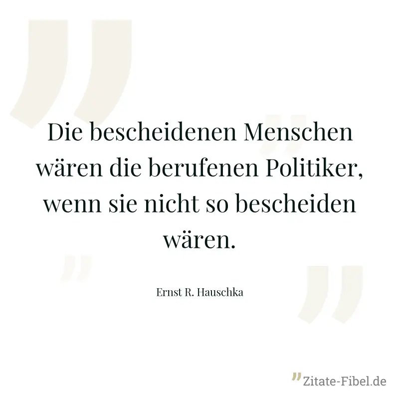 Die bescheidenen Menschen wären die berufenen Politiker, wenn sie nicht so bescheiden wären. - Ernst R. Hauschka