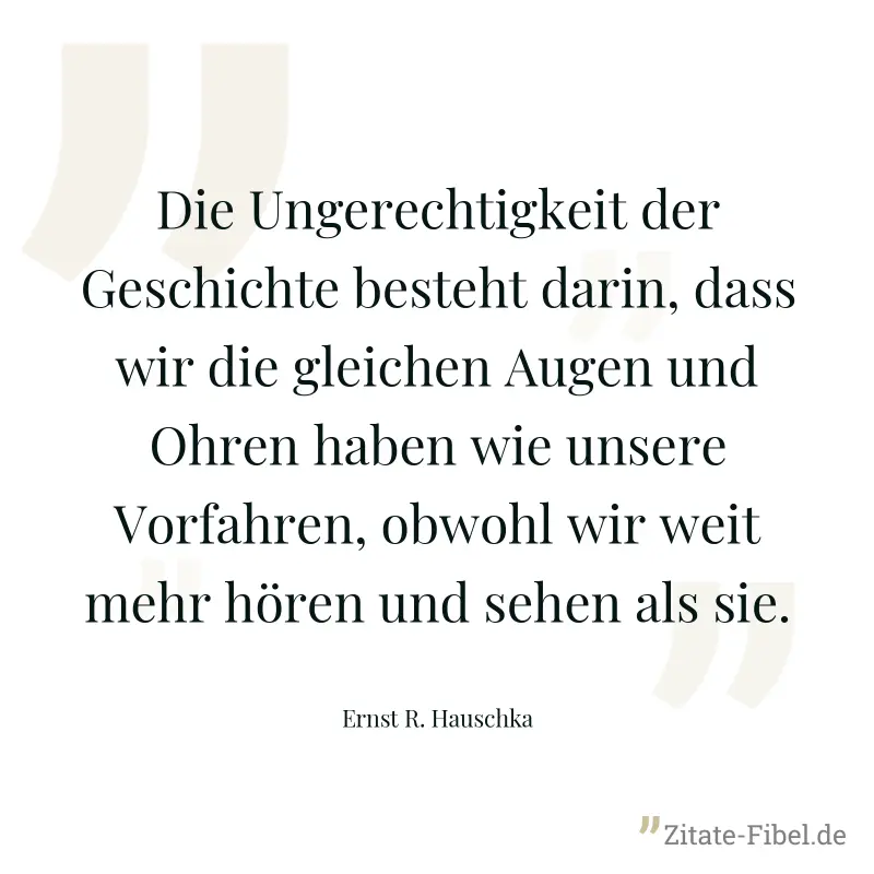 Die Ungerechtigkeit der Geschichte besteht darin, dass wir die gleichen Augen und Ohren haben wie unsere Vorfahren, obwohl wir weit mehr hören und sehen als sie. - Ernst R. Hauschka