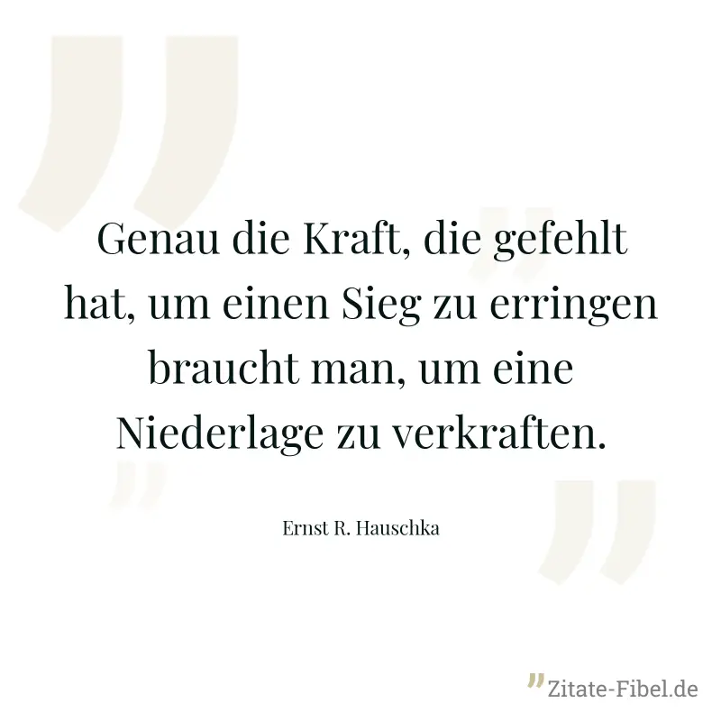 Genau die Kraft, die gefehlt hat, um einen Sieg zu erringen braucht man, um eine Niederlage zu verkraften. - Ernst R. Hauschka