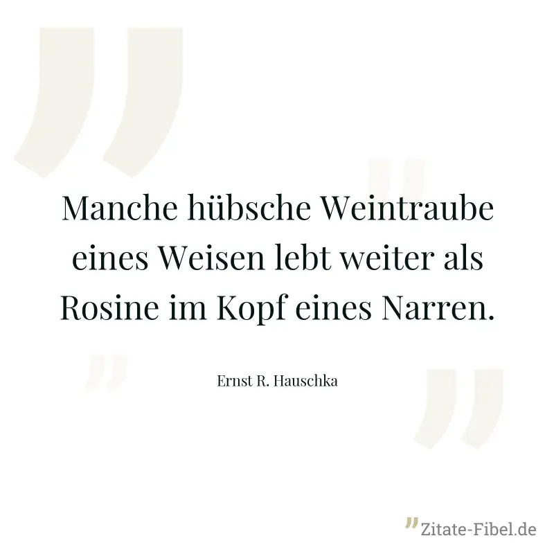 Manche hübsche Weintraube eines Weisen lebt weiter als Rosine im Kopf eines Narren. - Ernst R. Hauschka