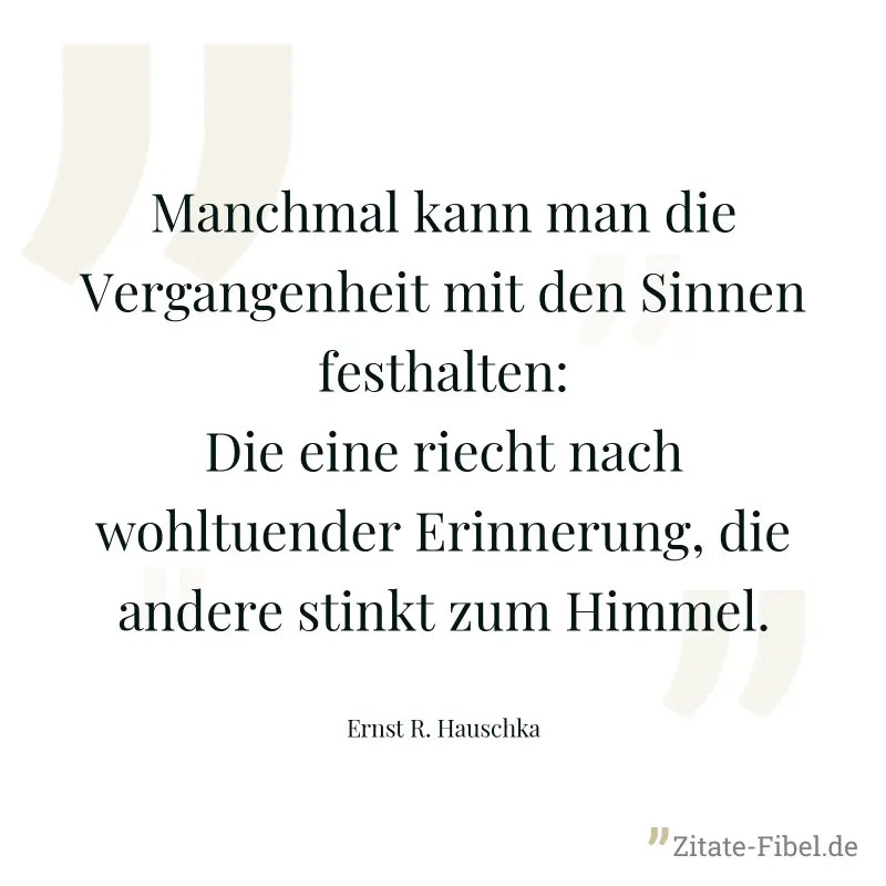 Manchmal kann man die Vergangenheit mit den Sinnen festhalten: Die eine riecht nach wohltuender Erinnerung, die andere stinkt zum Himmel. - Ernst R. Hauschka