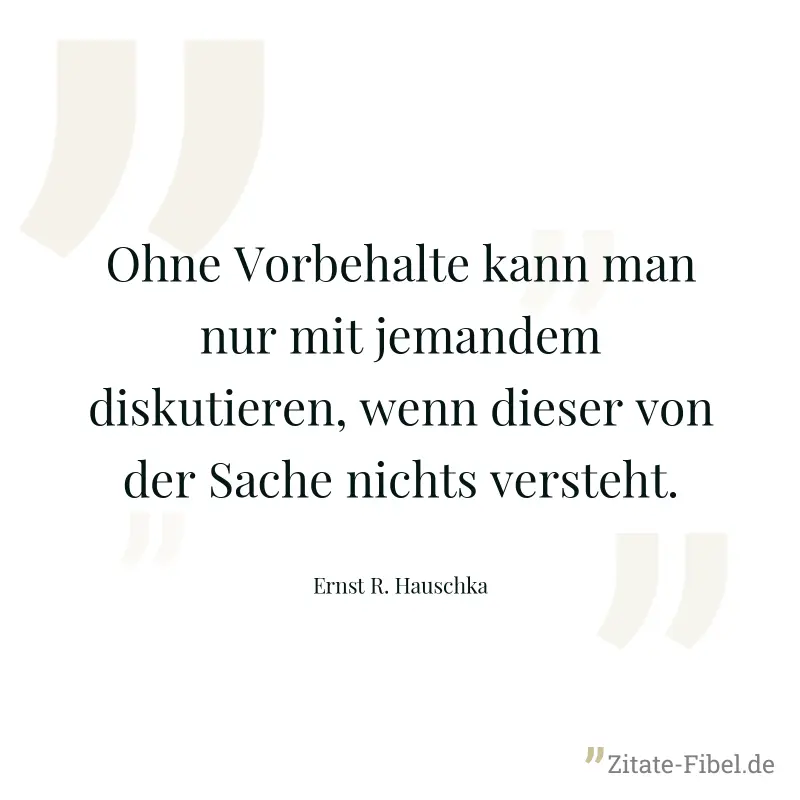 Ohne Vorbehalte kann man nur mit jemandem diskutieren, wenn dieser von der Sache nichts versteht. - Ernst R. Hauschka