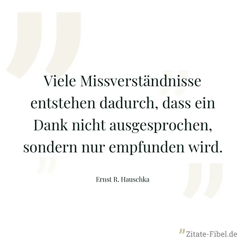 Viele Missverständnisse entstehen dadurch, dass ein Dank nicht ausgesprochen, sondern nur empfunden wird. - Ernst R. Hauschka