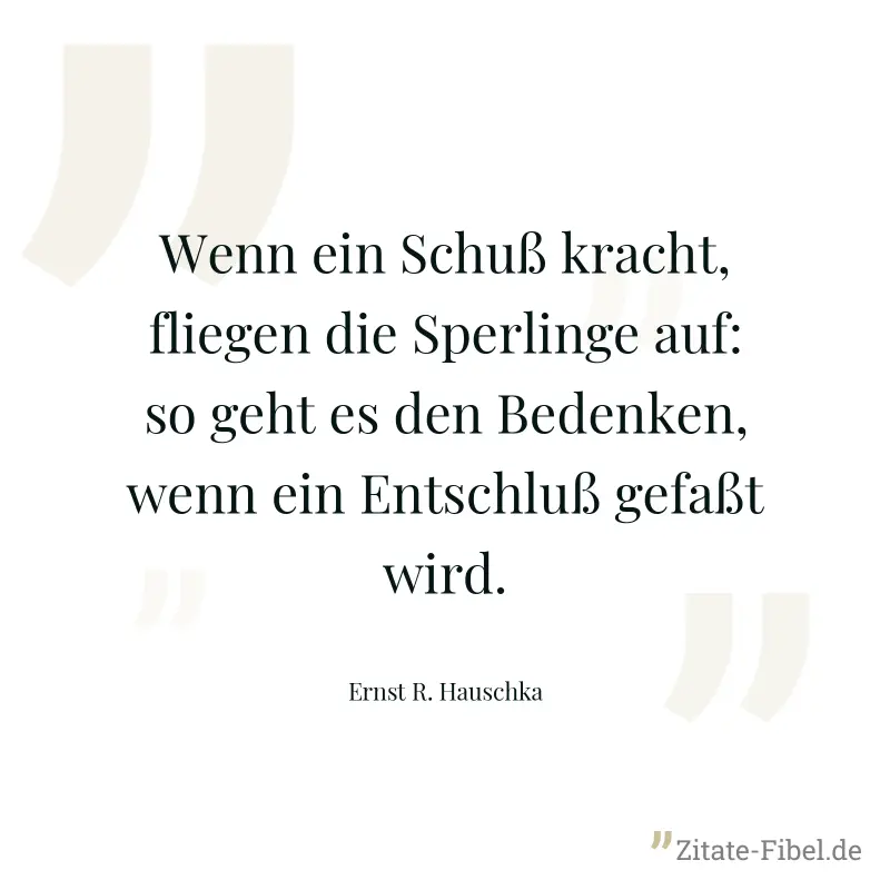 Wenn ein Schuß kracht, fliegen die Sperlinge auf: so geht es den Bedenken, wenn ein Entschluß gefaßt wird. - Ernst R. Hauschka