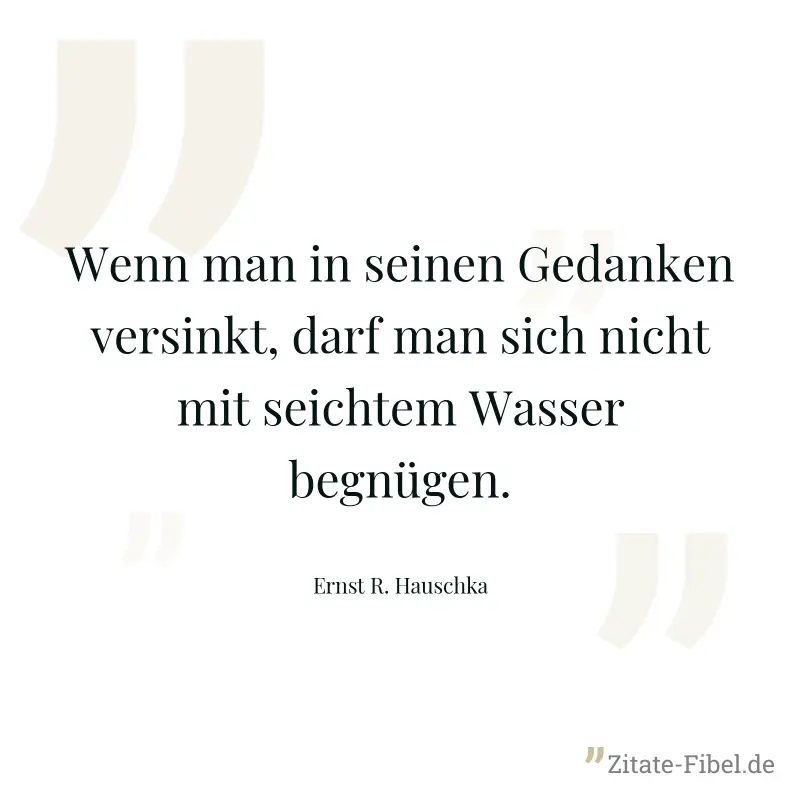 Wenn man in seinen Gedanken versinkt, darf man sich nicht mit seichtem Wasser begnügen. - Ernst R. Hauschka