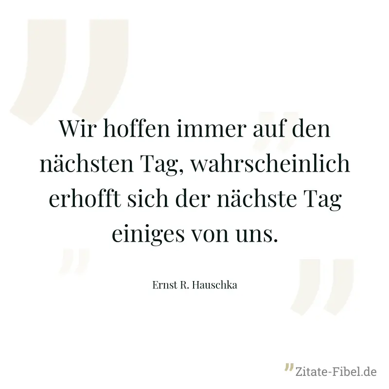 Wir hoffen immer auf den nächsten Tag, wahrscheinlich erhofft sich der nächste Tag einiges von uns. - Ernst R. Hauschka