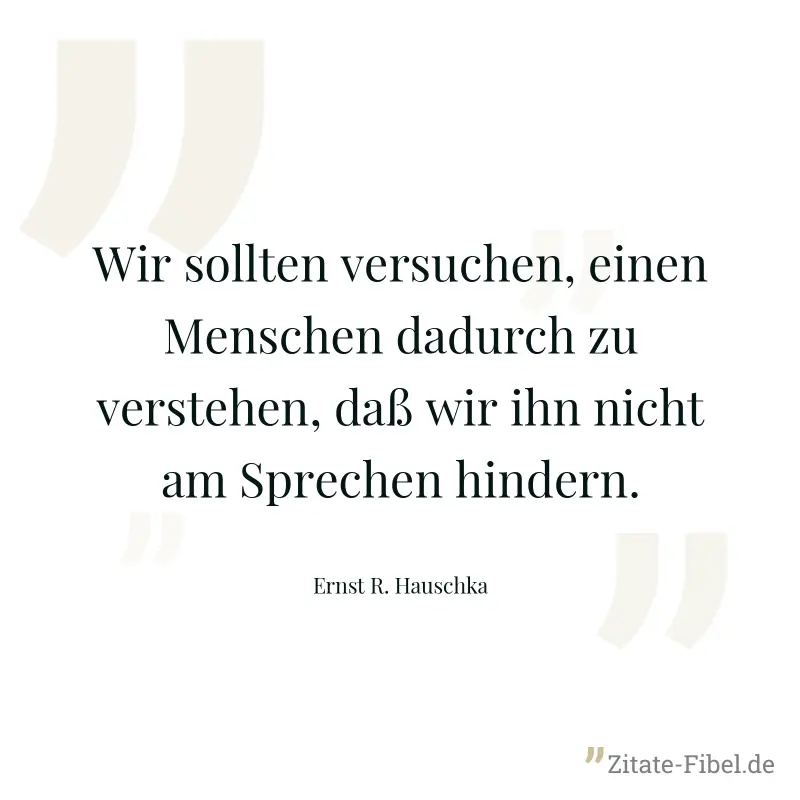 Wir sollten versuchen, einen Menschen dadurch zu verstehen, daß wir ihn nicht am Sprechen hindern. - Ernst R. Hauschka