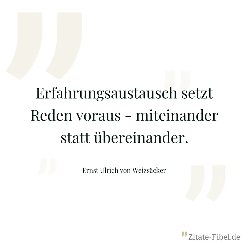 Erfahrungsaustausch setzt Reden voraus - miteinander statt übereinander. - Ernst Ulrich von Weizsäcker