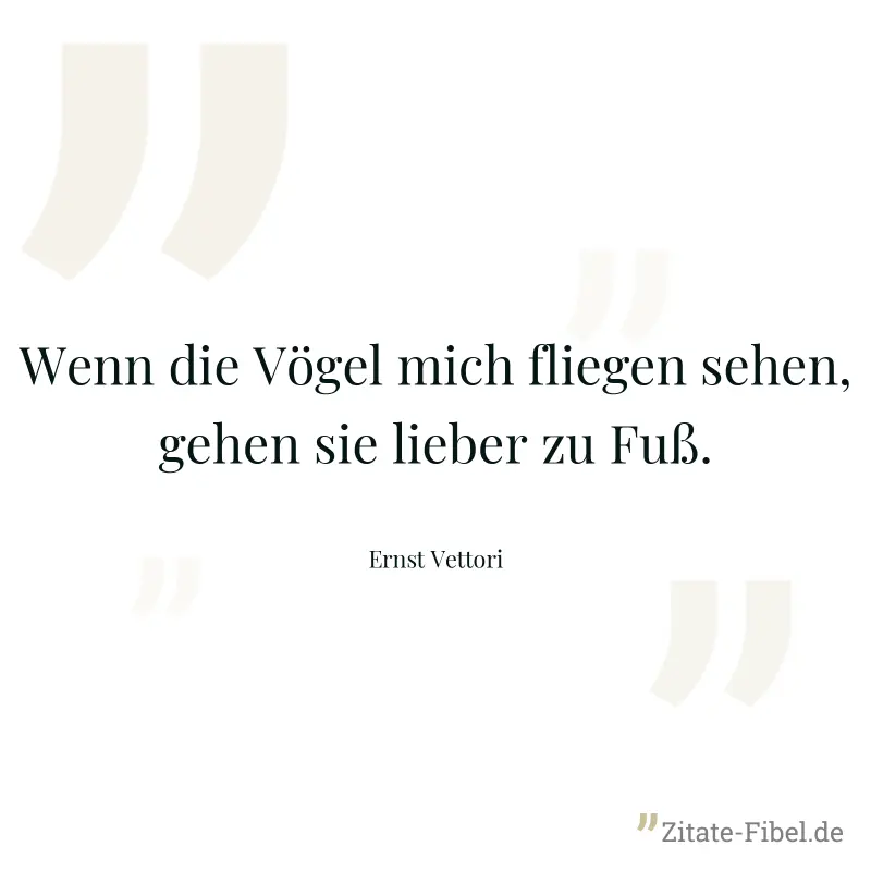 Wenn die Vögel mich fliegen sehen, gehen sie lieber zu Fuß. - Ernst Vettori