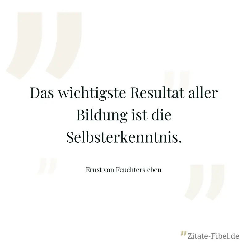 Das wichtigste Resultat aller Bildung ist die Selbsterkenntnis. - Ernst von Feuchtersleben