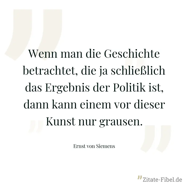 Wenn man die Geschichte betrachtet, die ja schließlich das Ergebnis der Politik ist, dann kann einem vor dieser Kunst nur grausen. - Ernst von Siemens
