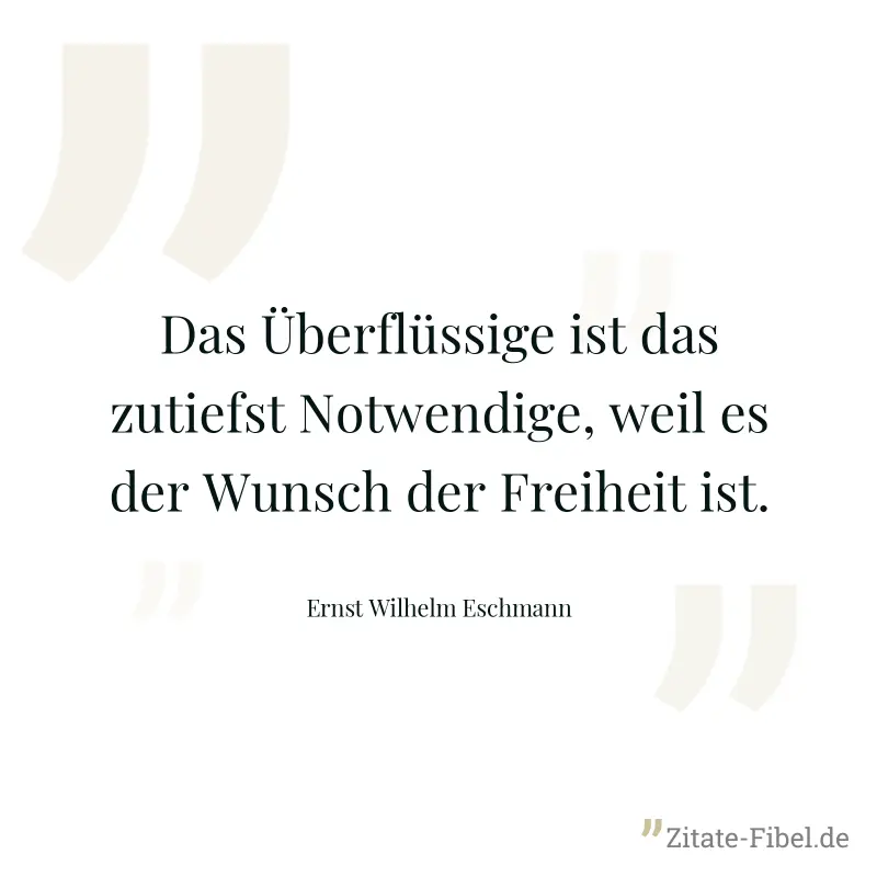 Das Überflüssige ist das zutiefst Notwendige, weil es der Wunsch der Freiheit ist. - Ernst Wilhelm Eschmann