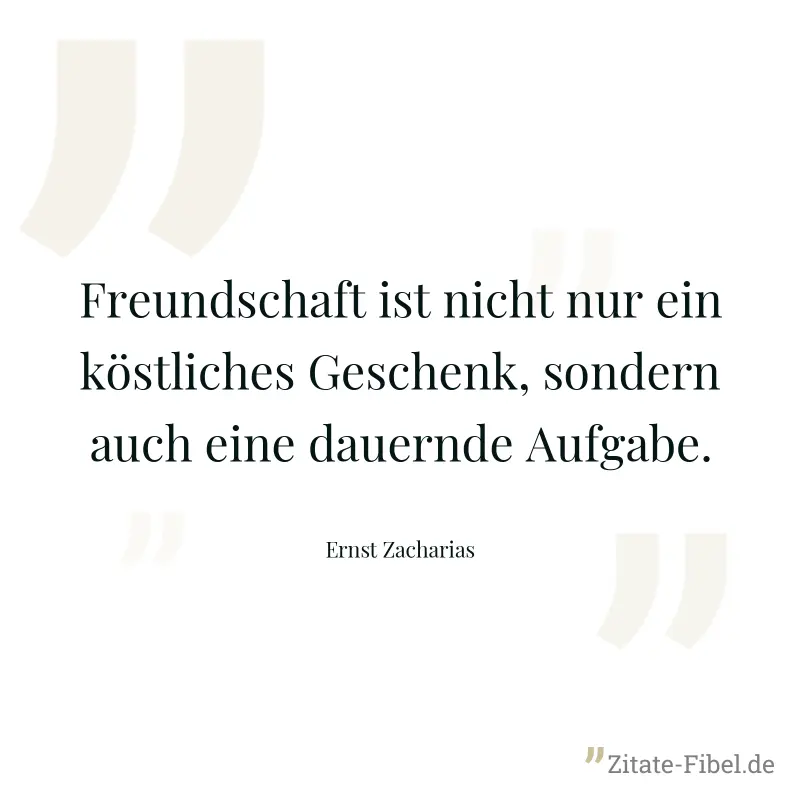 Freundschaft ist nicht nur ein köstliches Geschenk, sondern auch eine dauernde Aufgabe. - Ernst Zacharias