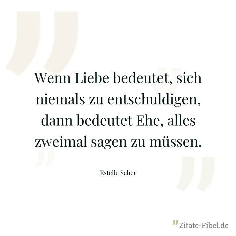 Wenn Liebe bedeutet, sich niemals zu entschuldigen, dann bedeutet Ehe, alles zweimal sagen zu müssen. - Estelle Scher