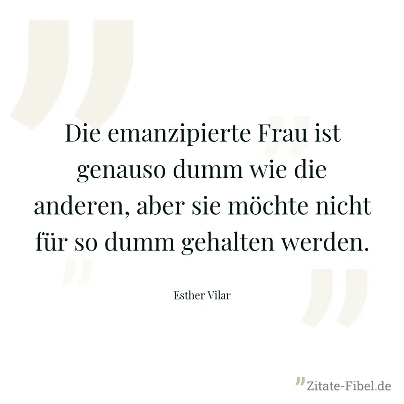 Die emanzipierte Frau ist genauso dumm wie die anderen, aber sie möchte nicht für so dumm gehalten werden. - Esther Vilar