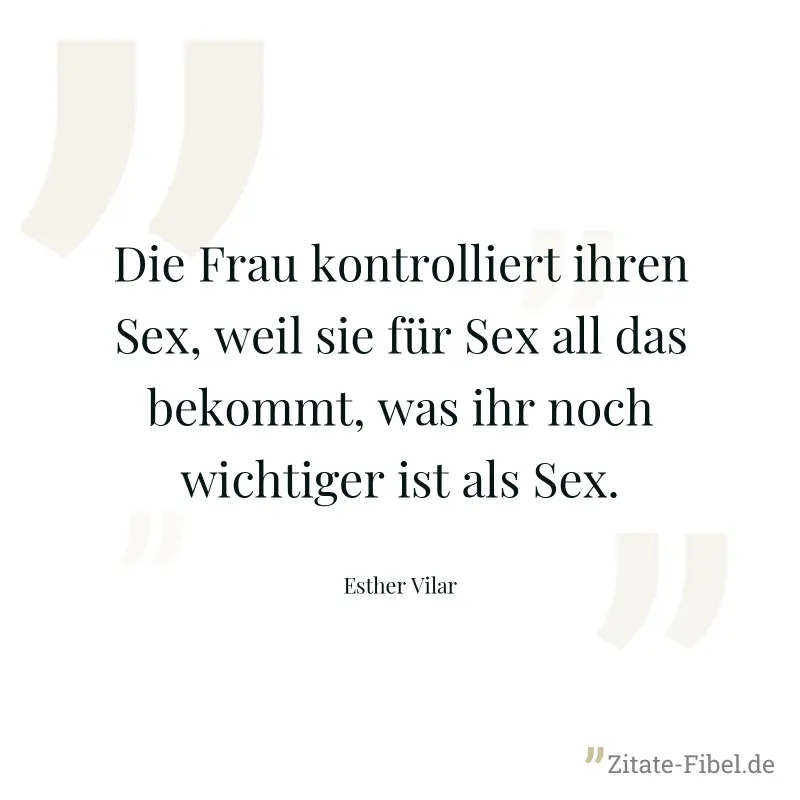 Die Frau kontrolliert ihren Sex, weil sie für Sex all das bekommt, was ihr noch wichtiger ist als Sex. - Esther Vilar