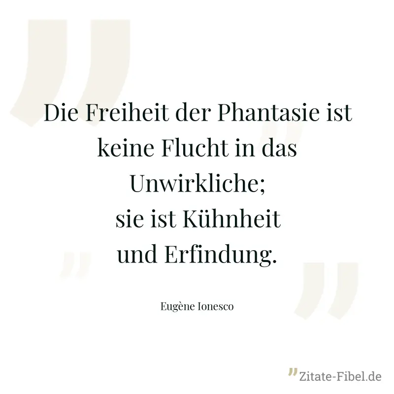 Die Freiheit der Phantasie ist keine Flucht in das Unwirkliche; sie ist Kühnheit und Erfindung. - Eugène Ionesco