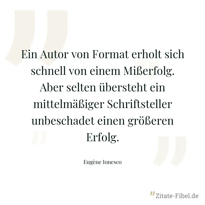 Ein Autor von Format erholt sich schnell von einem Mißerfolg. Aber selten übersteht ein mittelmäßiger Schriftsteller unbeschadet einen größeren Erfolg. - Eugène Ionesco