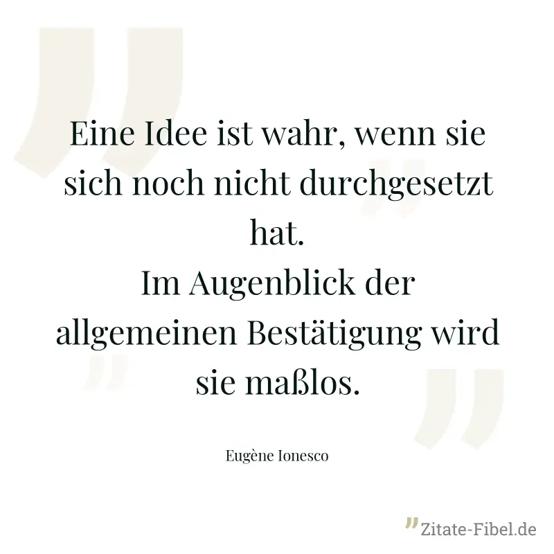 Eine Idee ist wahr, wenn sie sich noch nicht durchgesetzt hat. Im Augenblick der allgemeinen Bestätigung wird sie maßlos. - Eugène Ionesco