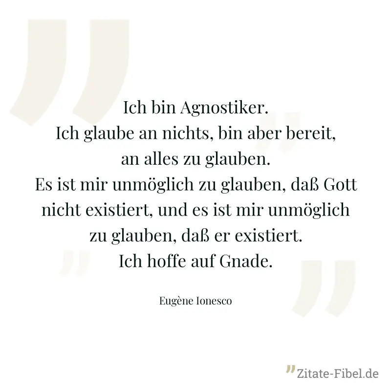 Ich bin Agnostiker. Ich glaube an nichts, bin aber bereit, an alles zu glauben. Es ist mir unmöglich zu glauben, daß Gott nicht existiert, und es ist mir unmöglich zu glauben, daß er existiert. Ich ho - Eugène Ionesco