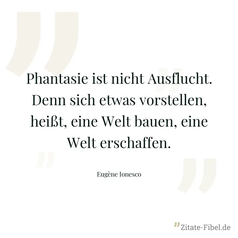 Phantasie ist nicht Ausflucht. Denn sich etwas vorstellen, heißt, eine Welt bauen, eine Welt erschaffen. - Eugène Ionesco