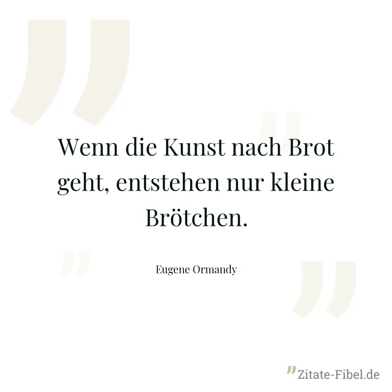 Wenn die Kunst nach Brot geht, entstehen nur kleine Brötchen. - Eugene Ormandy