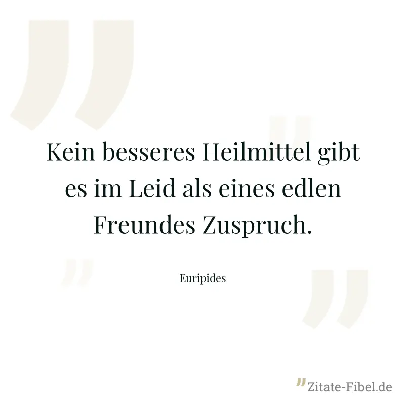 Kein besseres Heilmittel gibt es im Leid als eines edlen Freundes Zuspruch. - Euripides