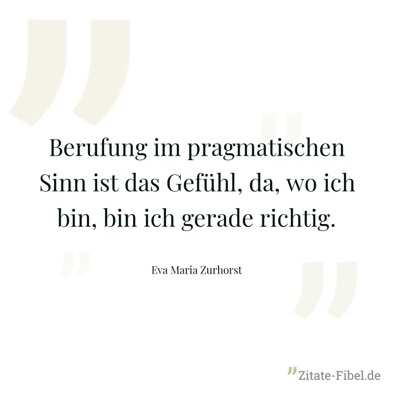 Berufung im pragmatischen Sinn ist das Gefühl, da, wo ich bin, bin ich gerade richtig. - Eva Maria Zurhorst