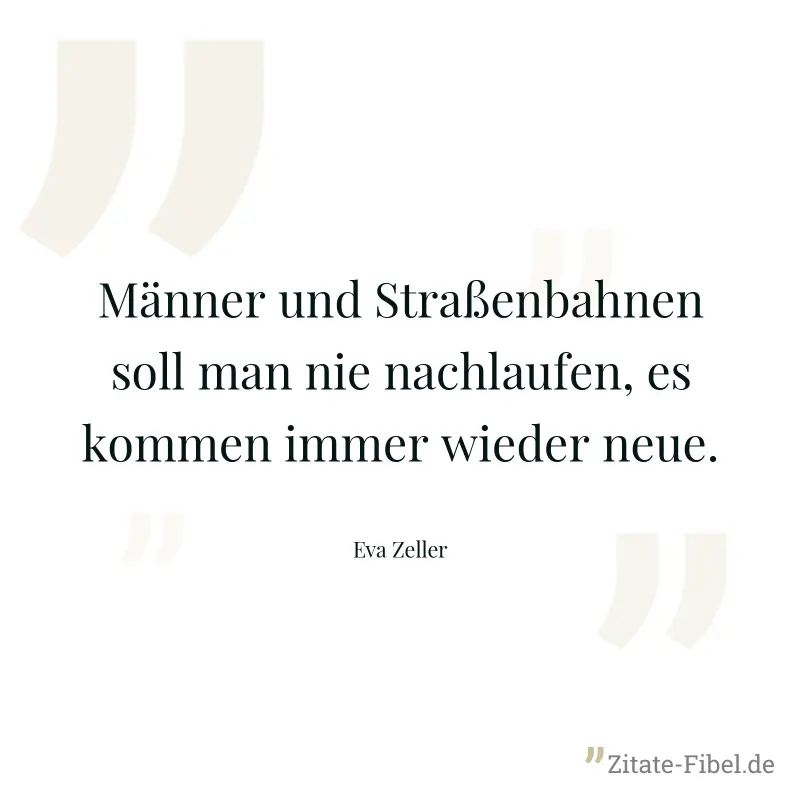 Männer und Straßenbahnen soll man nie nachlaufen, es kommen immer wieder neue. - Eva Zeller