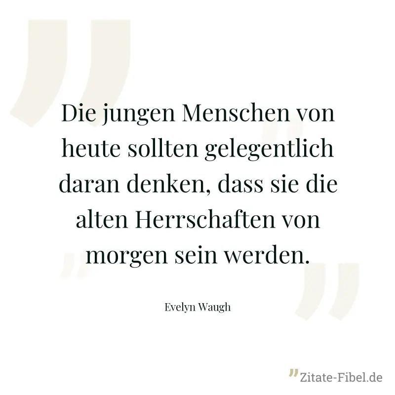 Die jungen Menschen von heute sollten gelegentlich daran denken, dass sie die alten Herrschaften von morgen sein werden. - Evelyn Waugh