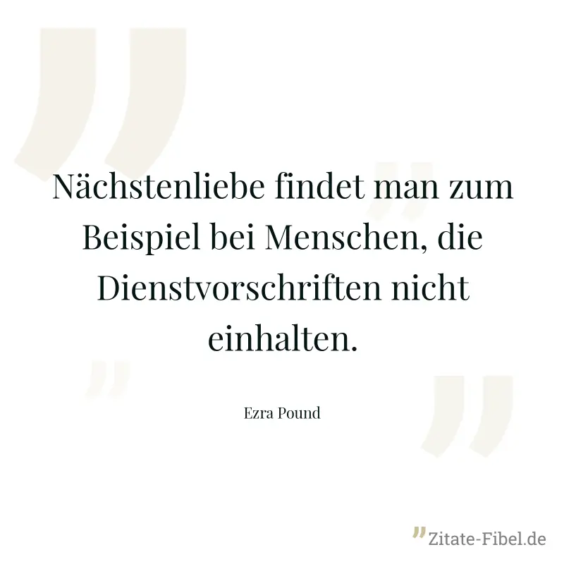 Nächstenliebe findet man zum Beispiel bei Menschen, die Dienstvorschriften nicht einhalten. - Ezra Pound