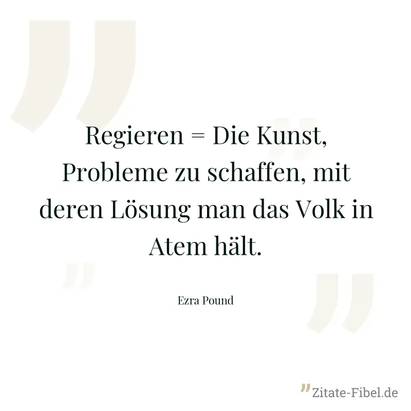 Regieren = Die Kunst, Probleme zu schaffen, mit deren Lösung man das Volk in Atem hält. - Ezra Pound