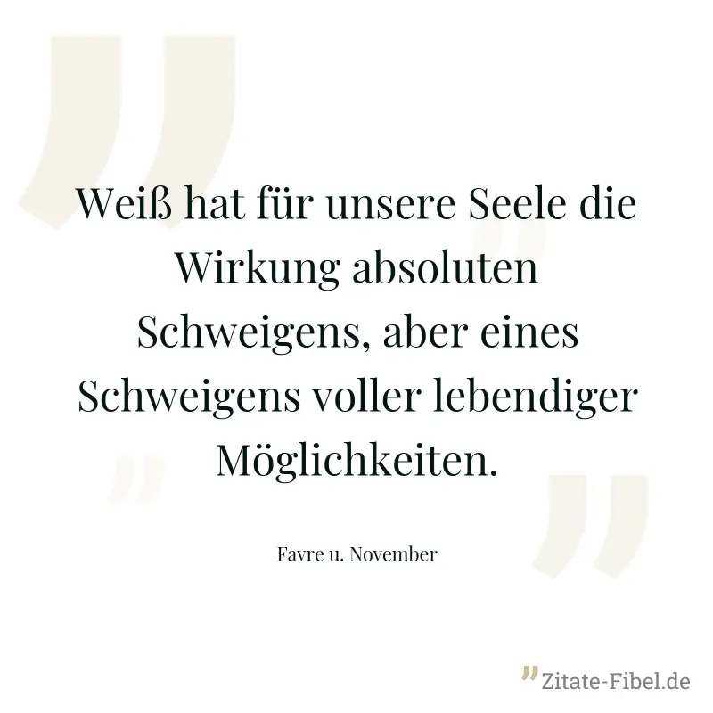 Weiß hat für unsere Seele die Wirkung absoluten Schweigens, aber eines Schweigens voller lebendiger Möglichkeiten. - Favre u. November