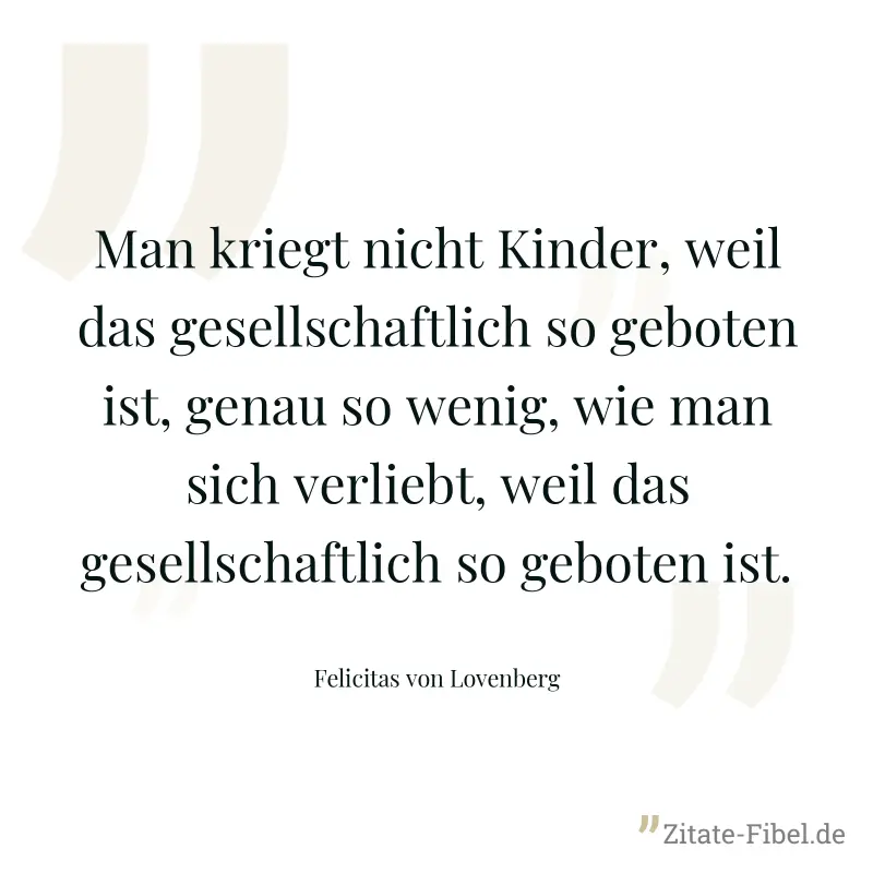 Man kriegt nicht Kinder, weil das gesellschaftlich so geboten ist, genau so wenig, wie man sich verliebt, weil das gesellschaftlich so geboten ist. - Felicitas von Lovenberg