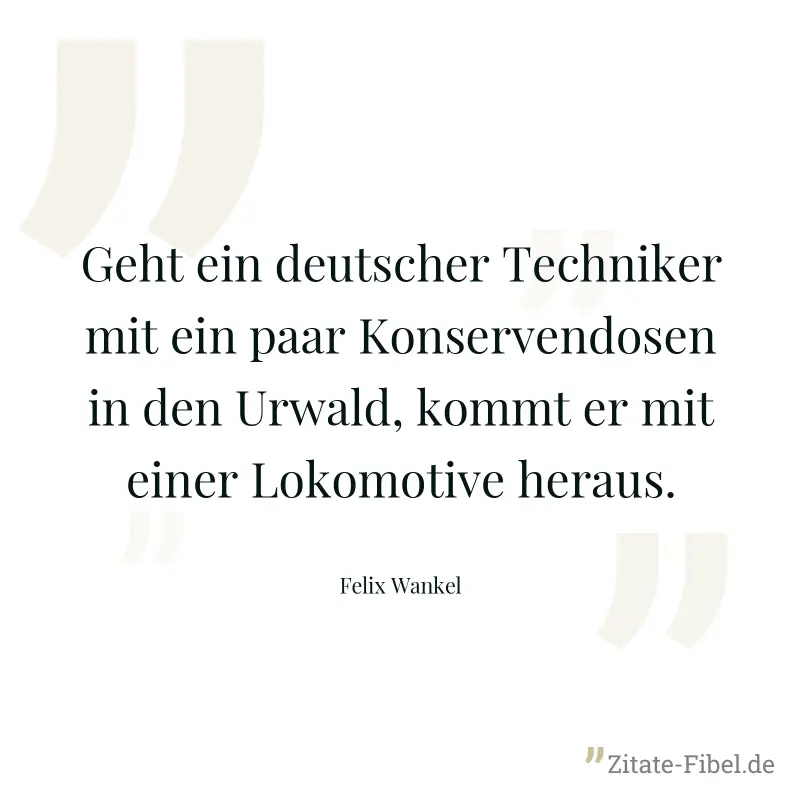 Geht ein deutscher Techniker mit ein paar Konservendosen in den Urwald, kommt er mit einer Lokomotive heraus. - Felix Wankel