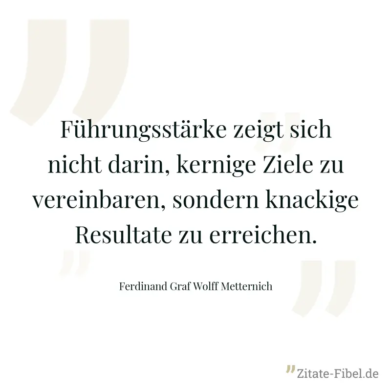 Führungsstärke zeigt sich nicht darin, kernige Ziele zu vereinbaren, sondern knackige Resultate zu erreichen. - Ferdinand Graf Wolff Metternich