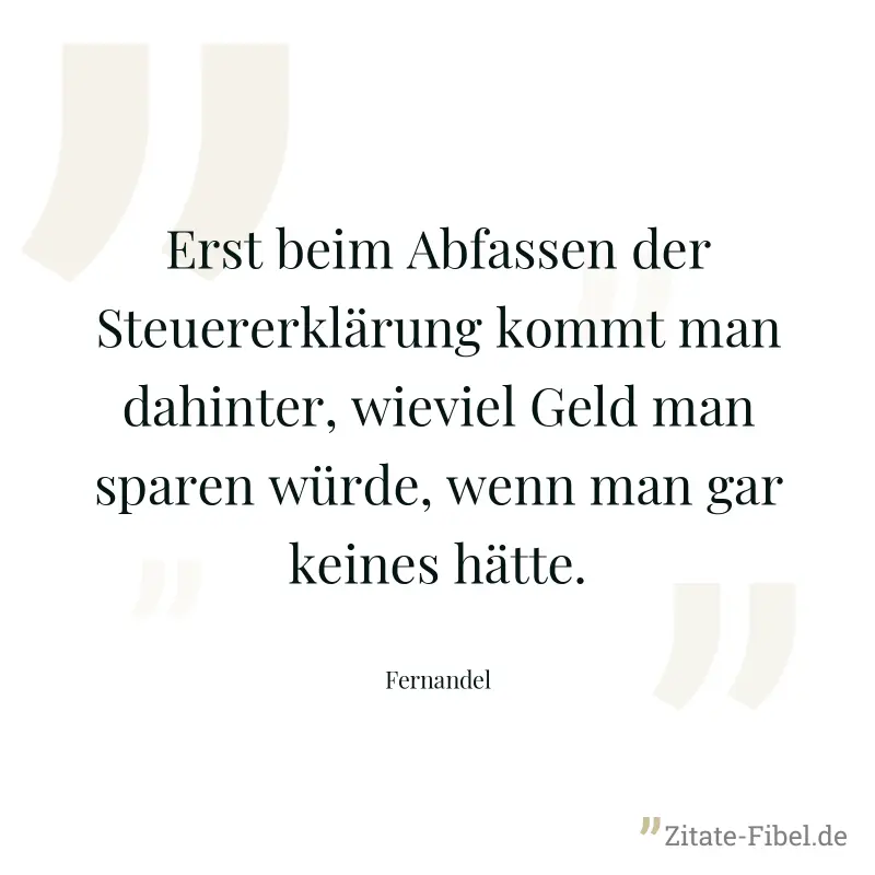 Erst beim Abfassen der Steuererklärung kommt man dahinter, wieviel Geld man sparen würde, wenn man gar keines hätte. - Fernandel