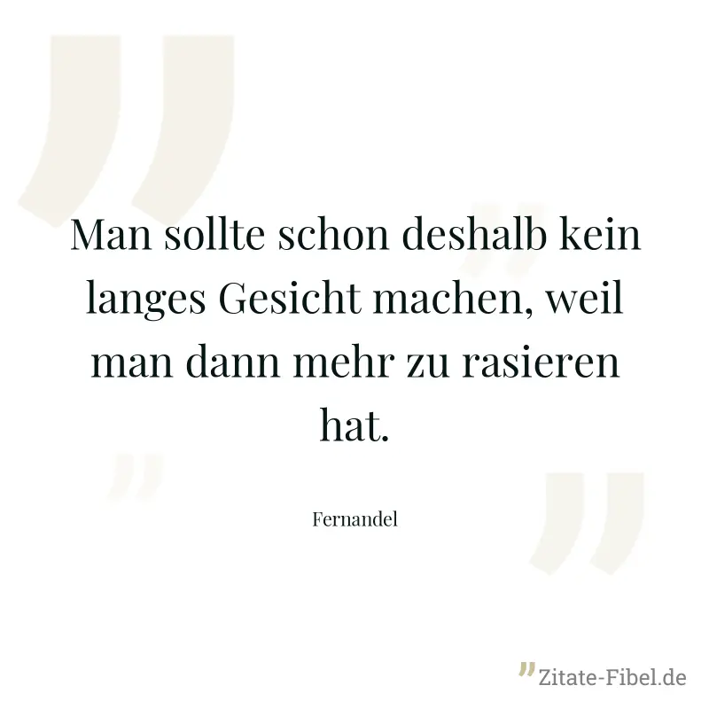 Man sollte schon deshalb kein langes Gesicht machen, weil man dann mehr zu rasieren hat. - Fernandel