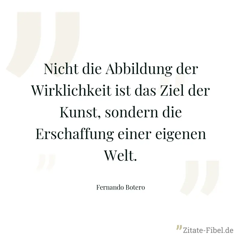 Nicht die Abbildung der Wirklichkeit ist das Ziel der Kunst, sondern die Erschaffung einer eigenen Welt. - Fernando Botero