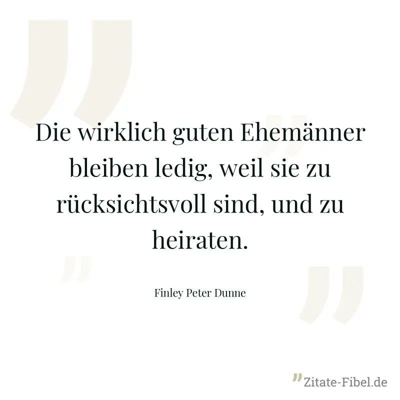 Die wirklich guten Ehemänner bleiben ledig, weil sie zu rücksichtsvoll sind, und zu heiraten. - Finley Peter Dunne