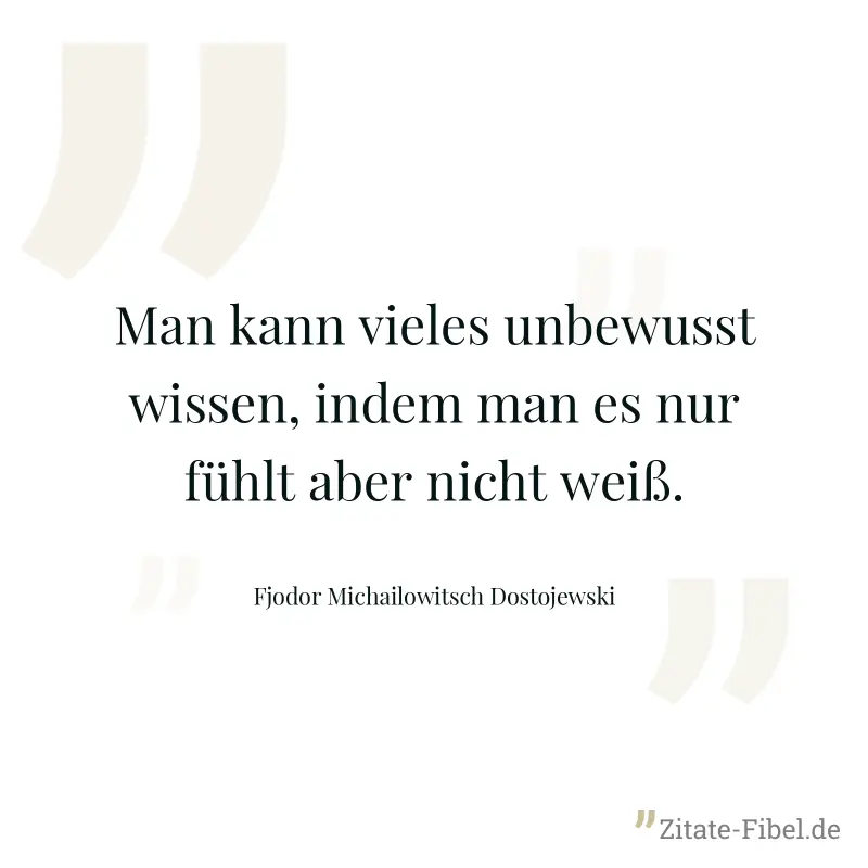 Man kann vieles unbewusst wissen, indem man es nur fühlt aber nicht weiß. - Fjodor Michailowitsch Dostojewski